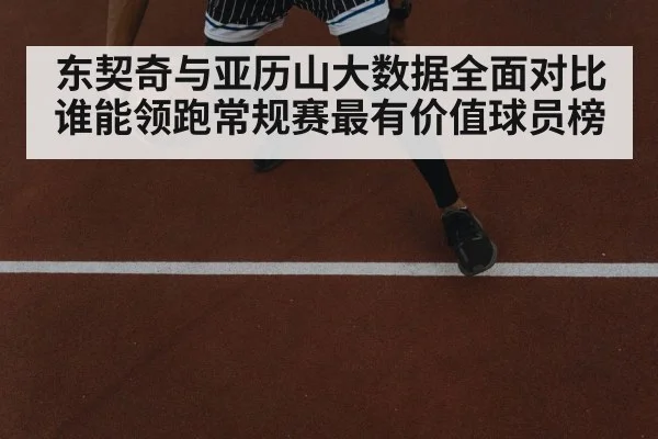 东契奇与亚历山大数据全面对比谁能领跑常规赛最有价值球员榜