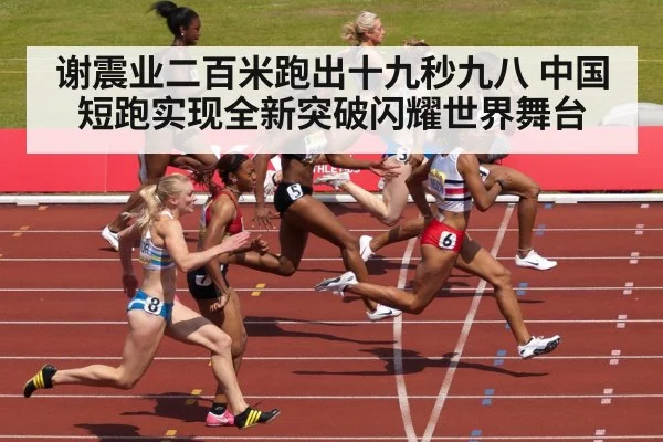 谢震业二百米跑出十九秒九八 中国短跑实现全新突破闪耀世界舞台