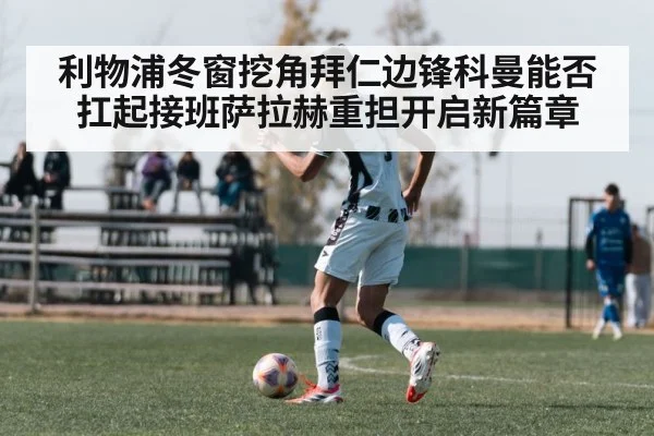 利物浦冬窗挖角拜仁边锋科曼能否扛起接班萨拉赫重担开启新篇章