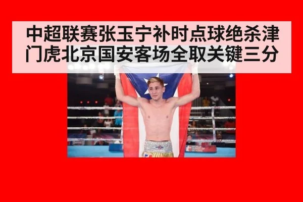 中超联赛张玉宁补时点球绝杀津门虎北京国安客场全取关键三分