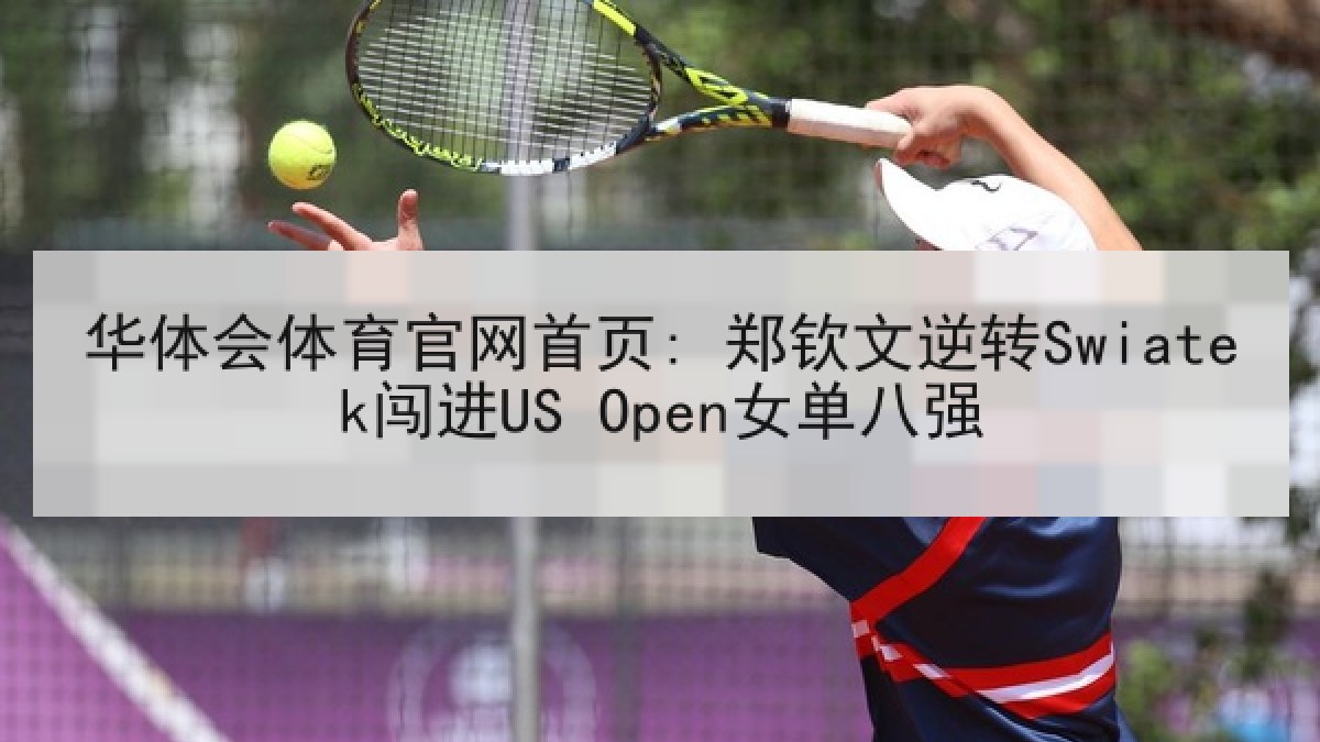 华体会体育官网首页: 郑钦文逆转Swiatek闯进US Open女单八强
